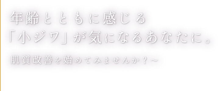 年齢とともに感じる「小ジワ」が気になるあなたに。肌質改善を始めてみませんか？〜